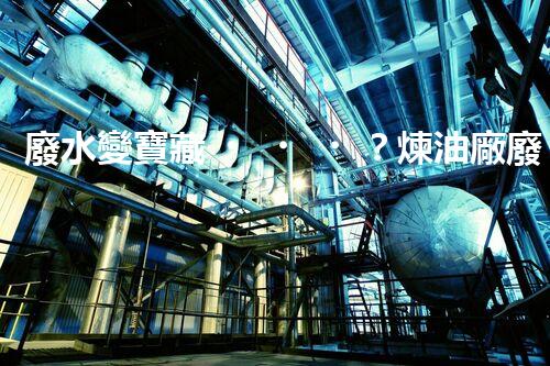 廢水變寶藏？煉油廠廢水處理新技術(shù)揭秘